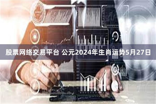 股票网络交易平台 公元2024年生肖运势5月27日