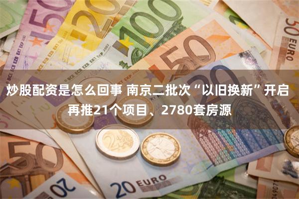 炒股配资是怎么回事 南京二批次“以旧换新”开启 再推21个项目、2780套房源