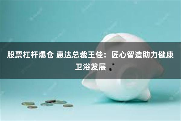 股票杠杆爆仓 惠达总裁王佳：匠心智造助力健康卫浴发展