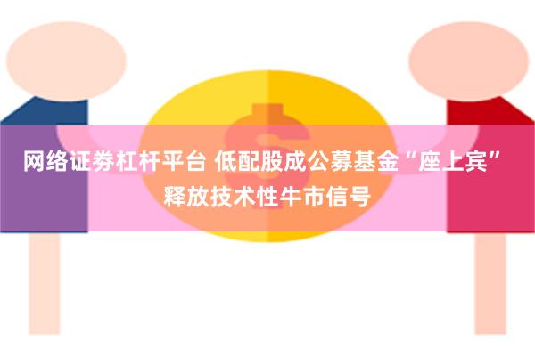 网络证劵杠杆平台 低配股成公募基金“座上宾” 释放技术性牛市信号