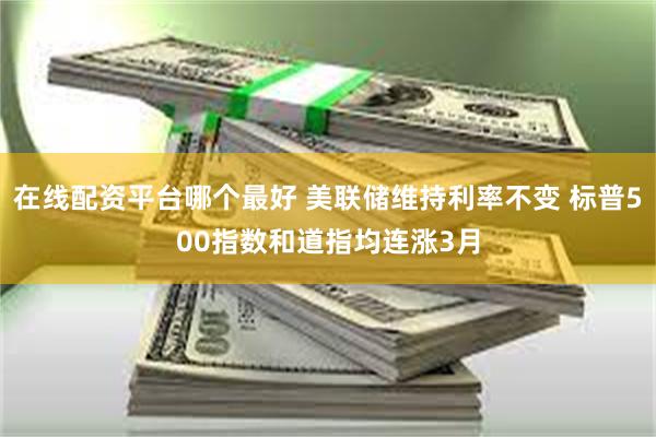在线配资平台哪个最好 美联储维持利率不变 标普500指数和道指均连涨3月