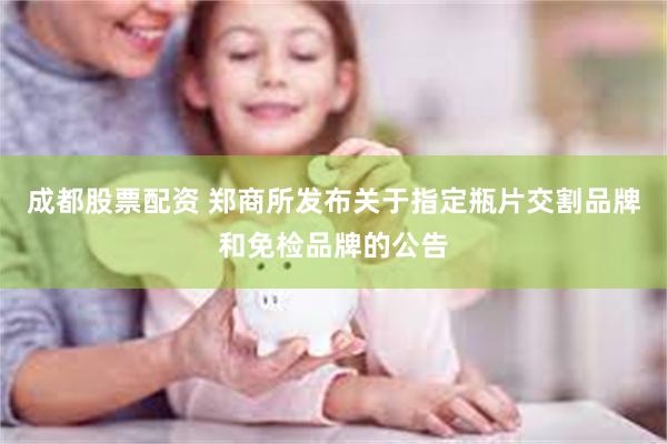 成都股票配资 郑商所发布关于指定瓶片交割品牌和免检品牌的公告