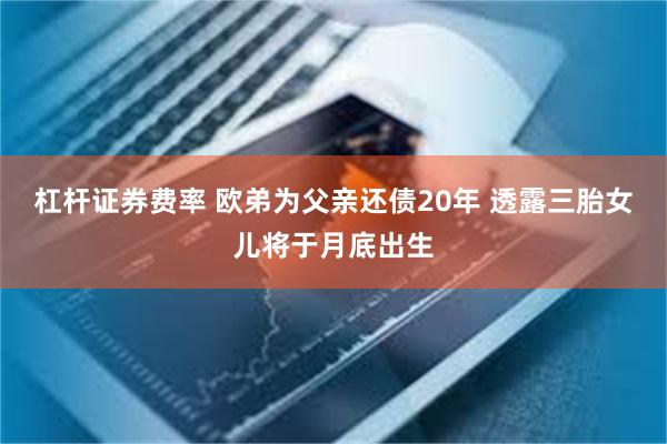 杠杆证券费率 欧弟为父亲还债20年 透露三胎女儿将于月底出生
