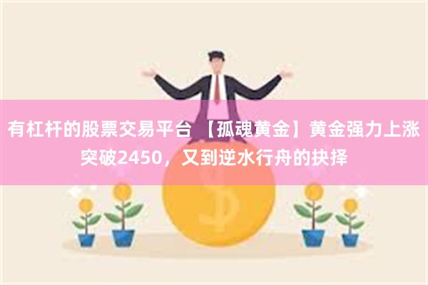 有杠杆的股票交易平台 【孤魂黄金】黄金强力上涨突破2450，又到逆水行舟的抉择