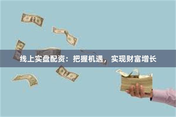 线上实盘配资：把握机遇，实现财富增长