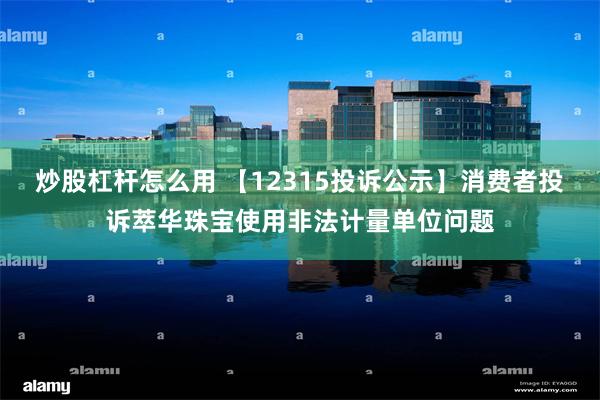 炒股杠杆怎么用 【12315投诉公示】消费者投诉萃华珠宝使用非法计量单位问题