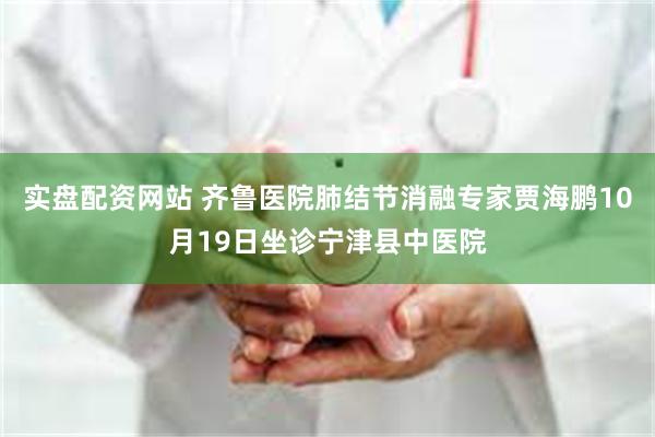 实盘配资网站 齐鲁医院肺结节消融专家贾海鹏10月19日坐诊宁津县中医院