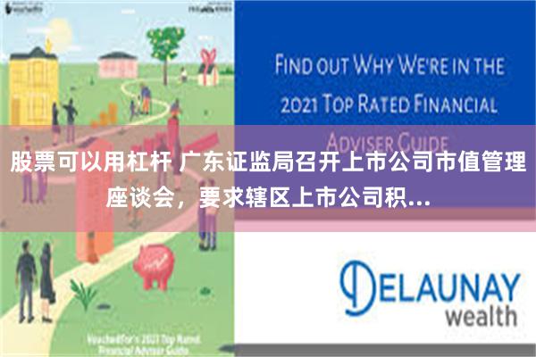 股票可以用杠杆 广东证监局召开上市公司市值管理座谈会，要求辖区上市公司积...