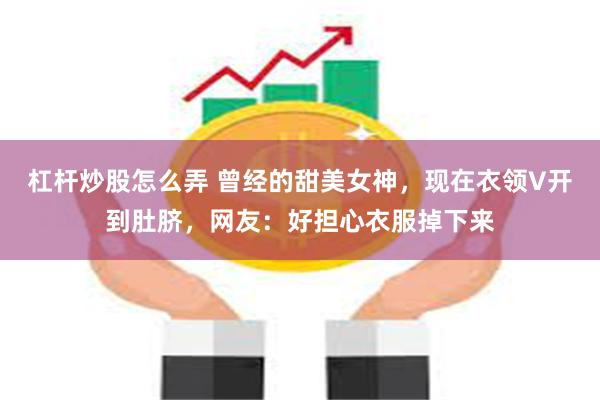 杠杆炒股怎么弄 曾经的甜美女神，现在衣领V开到肚脐，网友：好担心衣服掉下来
