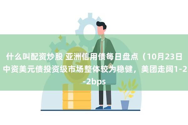 什么叫配资炒股 亚洲信用债每日盘点（10月23日）：中资美元债投资级市场整体较为稳健，美团走阔1-2bps