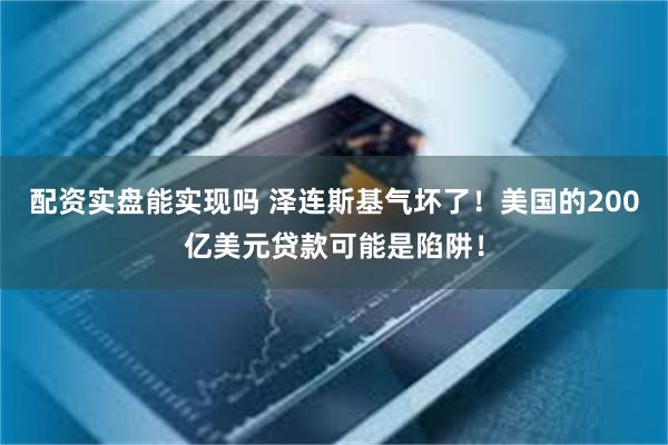 配资实盘能实现吗 泽连斯基气坏了！美国的200亿美元贷款可能是陷阱！