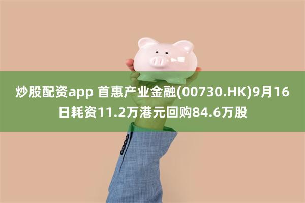 炒股配资app 首惠产业金融(00730.HK)9月16日耗资11.2万港元回购84.6万股
