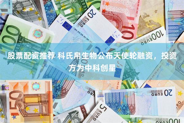 股票配资推荐 科氏帛生物公布天使轮融资，投资方为中科创星