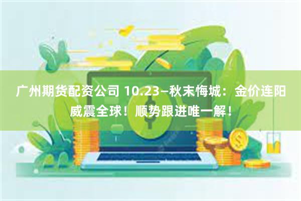 广州期货配资公司 10.23—秋末悔城：金价连阳威震全球！顺势跟进唯一解！