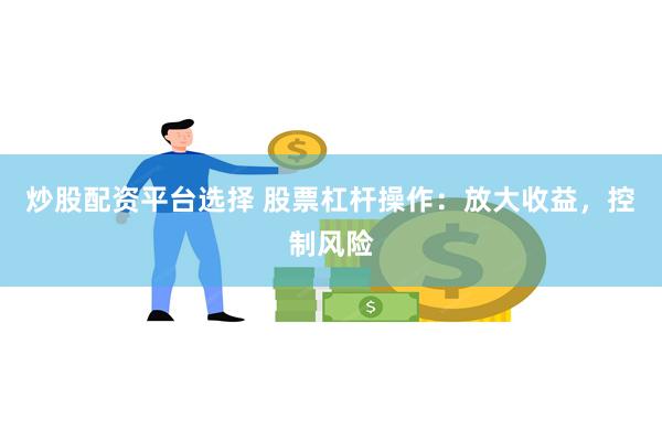 炒股配资平台选择 股票杠杆操作：放大收益，控制风险