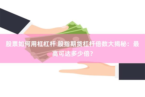 股票如何用杠杠杆 股指期货杠杆倍数大揭秘：最高可达多少倍？