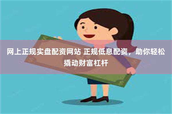 网上正规实盘配资网站 正规低息配资，助你轻松撬动财富杠杆