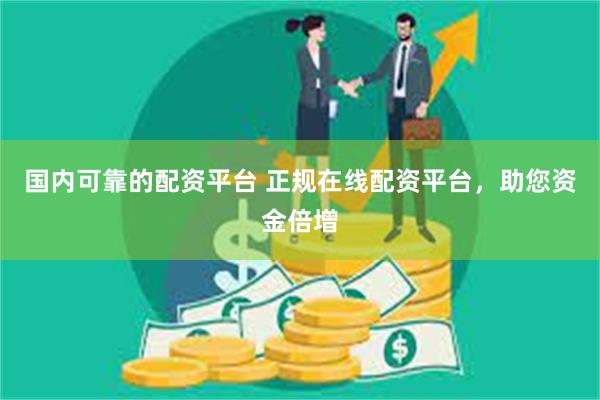 国内可靠的配资平台 正规在线配资平台，助您资金倍增