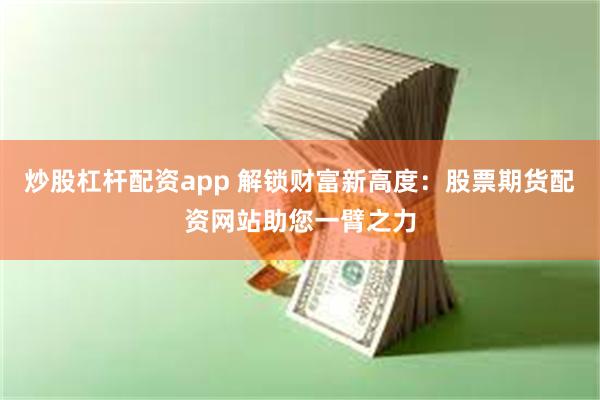 炒股杠杆配资app 解锁财富新高度：股票期货配资网站助您一臂之力