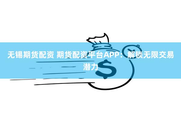 无锡期货配资 期货配资平台APP：解锁无限交易潜力