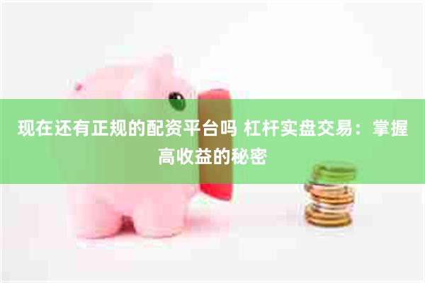 现在还有正规的配资平台吗 杠杆实盘交易：掌握高收益的秘密