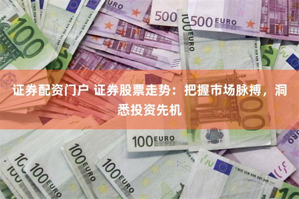 证券配资门户 证券股票走势：把握市场脉搏，洞悉投资先机