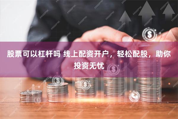 股票可以杠杆吗 线上配资开户，轻松配股，助你投资无忧