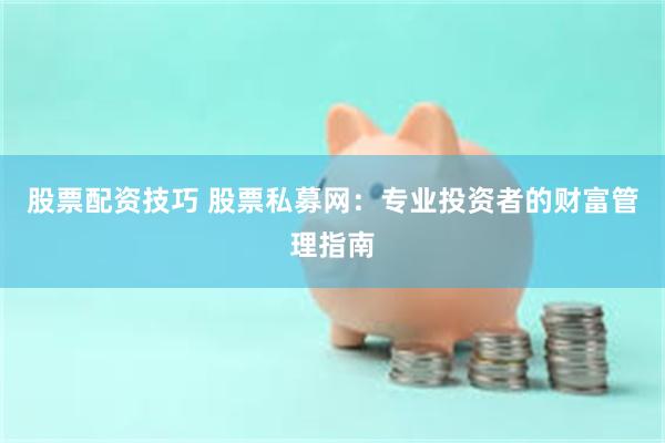 股票配资技巧 股票私募网：专业投资者的财富管理指南