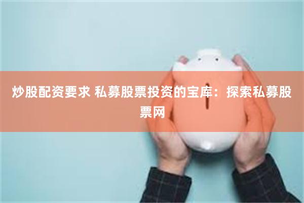 炒股配资要求 私募股票投资的宝库：探索私募股票网