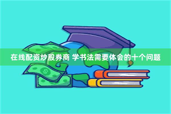 在线配资炒股券商 学书法需要体会的十个问题