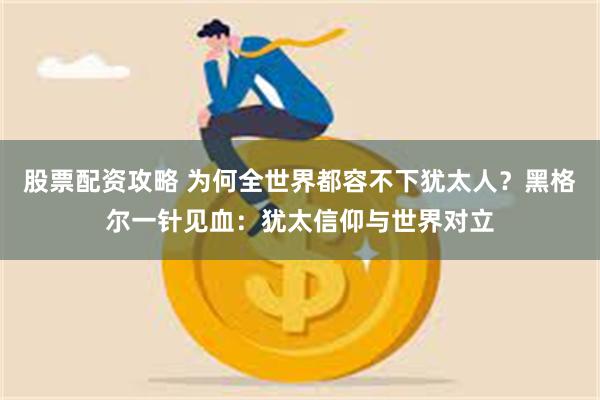 股票配资攻略 为何全世界都容不下犹太人？黑格尔一针见血：犹太信仰与世界对立