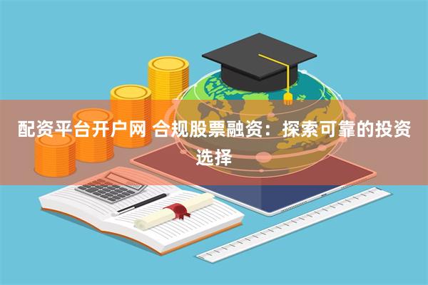 配资平台开户网 合规股票融资：探索可靠的投资选择