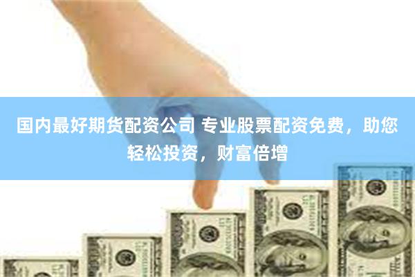 国内最好期货配资公司 专业股票配资免费，助您轻松投资，财富倍增