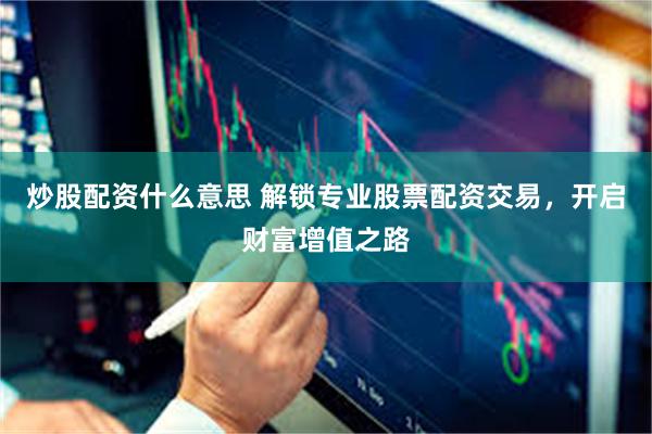 炒股配资什么意思 解锁专业股票配资交易，开启财富增值之路