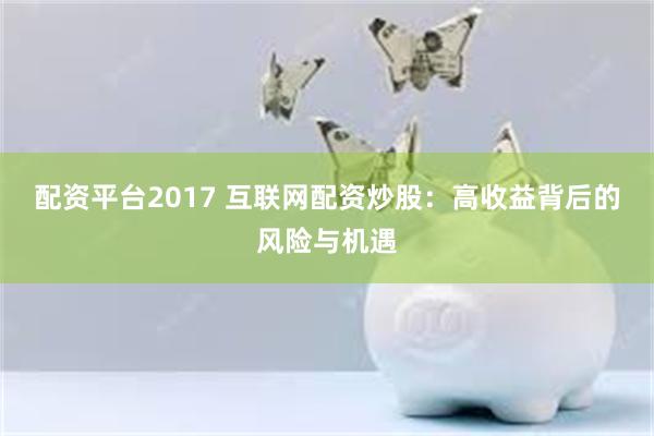 配资平台2017 互联网配资炒股：高收益背后的风险与机遇