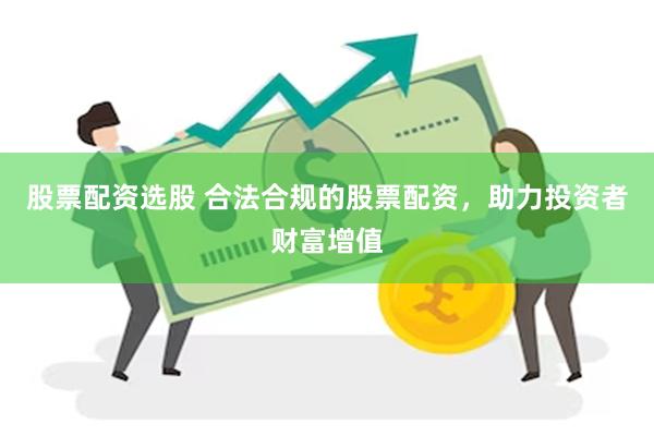 股票配资选股 合法合规的股票配资，助力投资者财富增值