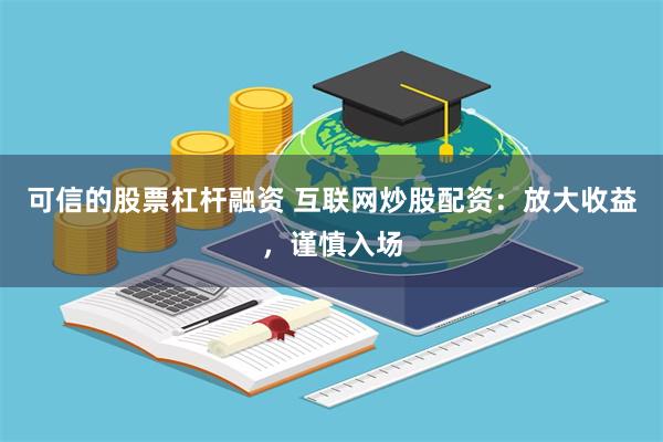 可信的股票杠杆融资 互联网炒股配资：放大收益，谨慎入场