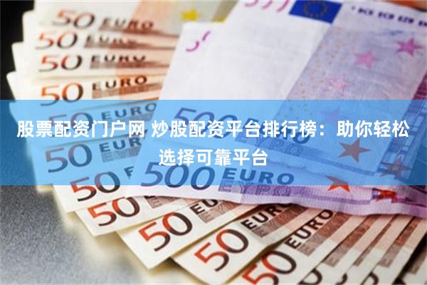 股票配资门户网 炒股配资平台排行榜：助你轻松选择可靠平台