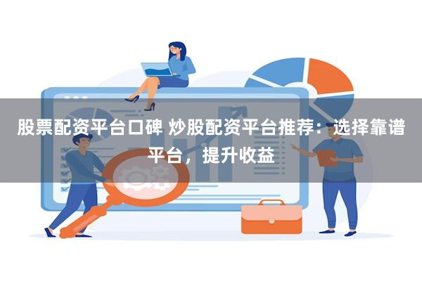 股票配资平台口碑 炒股配资平台推荐：选择靠谱平台，提升收益