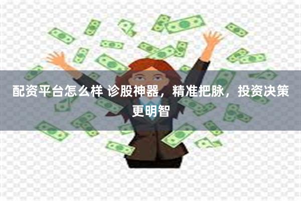 配资平台怎么样 诊股神器，精准把脉，投资决策更明智