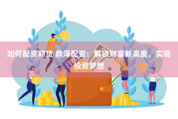 如何配资期货 鼎泽配资：解锁财富新高度，实现投资梦想