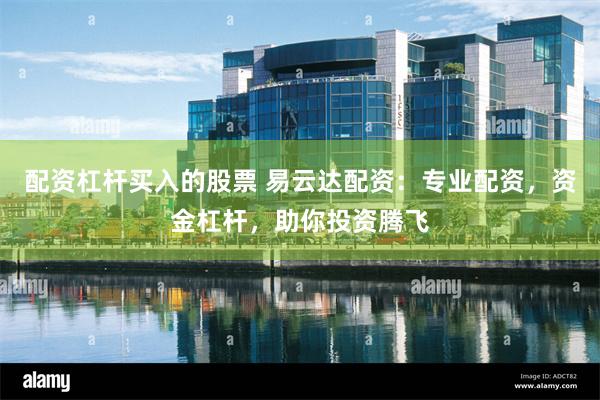 配资杠杆买入的股票 易云达配资：专业配资，资金杠杆，助你投资腾飞