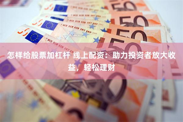 怎样给股票加杠杆 线上配资：助力投资者放大收益，轻松理财