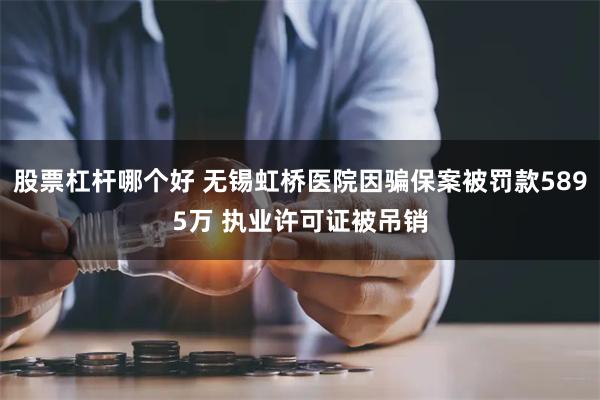 股票杠杆哪个好 无锡虹桥医院因骗保案被罚款5895万 执业许可证被吊销