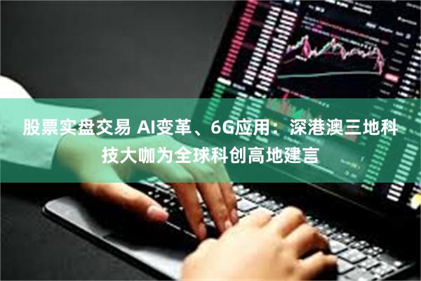 股票实盘交易 AI变革、6G应用：深港澳三地科技大咖为全球科创高地建言