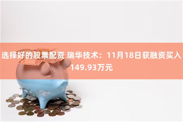 选择好的股票配资 瑞华技术：11月18日获融资买入149.93万元