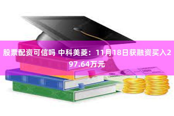 股票配资可信吗 中科美菱：11月18日获融资买入297.64万元