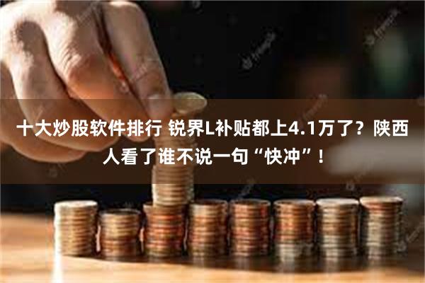 十大炒股软件排行 锐界L补贴都上4.1万了？陕西人看了谁不说一句“快冲”！