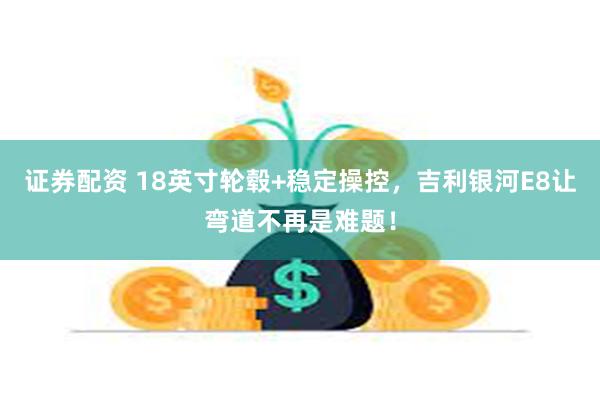 证券配资 18英寸轮毂+稳定操控，吉利银河E8让弯道不再是难题！