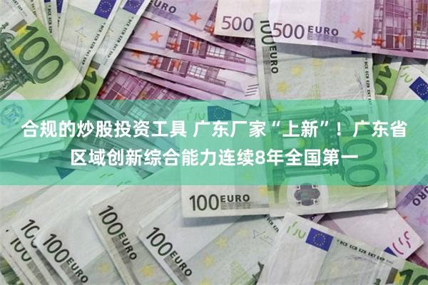 合规的炒股投资工具 广东厂家“上新”！广东省区域创新综合能力连续8年全国第一